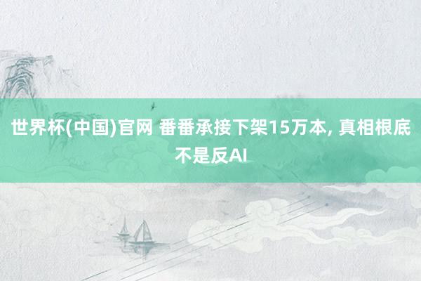 世界杯(中国)官网 番番承接下架15万本， 真相根底不是反AI