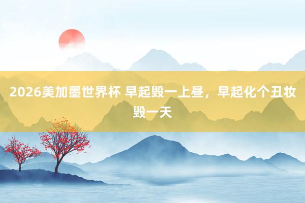 2026美加墨世界杯 早起毁一上昼，早起化个丑妆毁一天