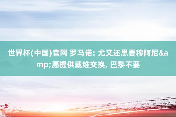 世界杯(中国)官网 罗马诺: 尤文还思要穆阿尼&愿提供戴维交换, 巴黎不要