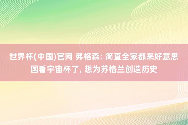 世界杯(中国)官网 弗格森: 简直全家都来好意思国看宇宙杯了, 想为苏格兰创造历史