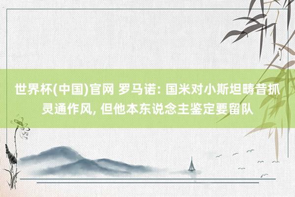 世界杯(中国)官网 罗马诺: 国米对小斯坦畴昔抓灵通作风, 但他本东说念主鉴定要留队