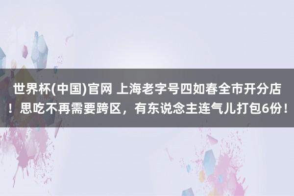 世界杯(中国)官网 上海老字号四如春全市开分店!思吃不再需要跨区,有东说念主连气儿打包6份!