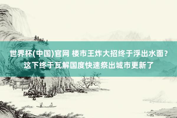 世界杯(中国)官网 楼市王炸大招终于浮出水面?这下终于瓦解国度快速祭出城市更新了
