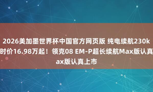 2026美加墨世界杯中国官方网页版 纯电续航230km限时价16.98万起！领克08 EM-P超长续航Max版认真上市