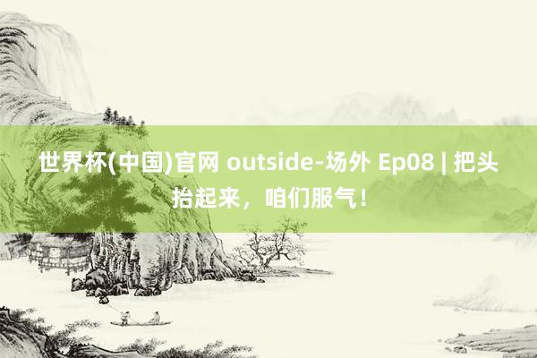 世界杯(中国)官网 outside-场外 Ep08 | 把头抬起来，<a href=