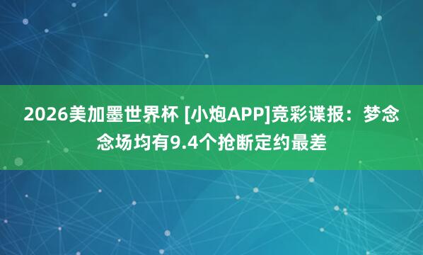 2026美加墨世界杯 [小炮APP]竞彩谍报：梦念念场均有9.4个抢断定约最差