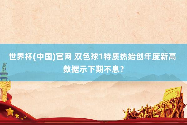 世界杯(中国)官网 双色球1特质热始创年度新高 数据示下期不息？