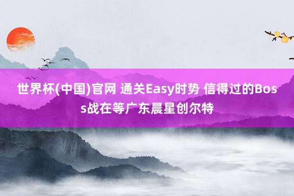 世界杯(中国)官网 通关Easy时势 信得过的Boss战在等广东晨星创尔特