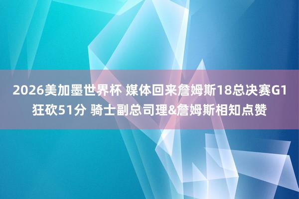 2026美加墨世界杯 媒体回来詹姆斯18总决赛G1狂砍51分 骑士副总司理&詹姆斯相知点赞