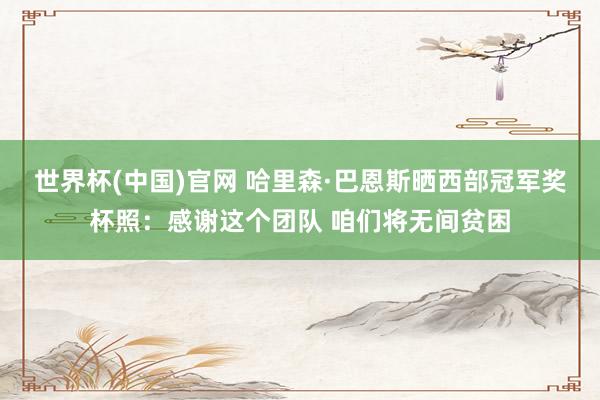 世界杯(中国)官网 哈里森·巴恩斯晒西部冠军奖杯照：感谢这个团队 咱们将无间贫困