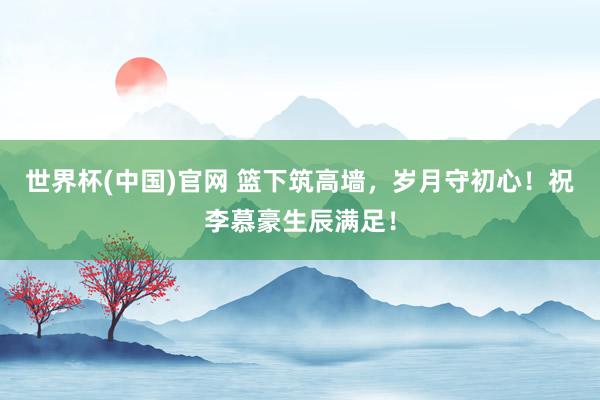 世界杯(中国)官网 篮下筑高墙，岁月守初心！祝李慕豪生辰满足！