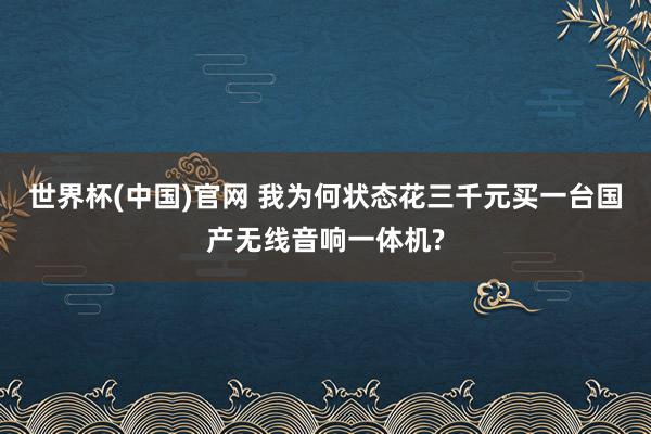 世界杯(中国)官网 我为何状态花三千元买一台国产无线音响一体机?