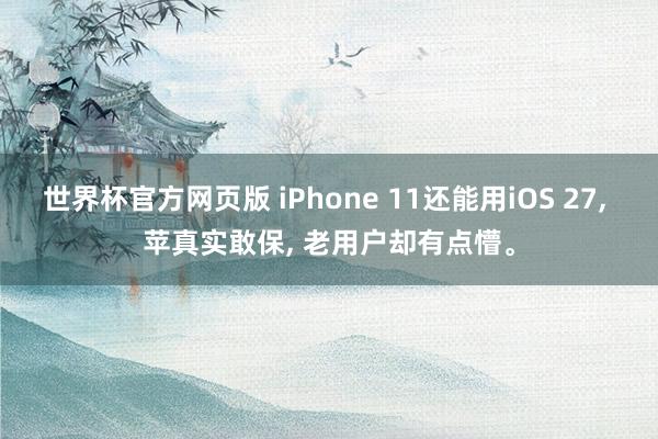 世界杯官方网页版 iPhone 11还能用iOS 27, 苹真实敢保, 老用户却有点懵。
