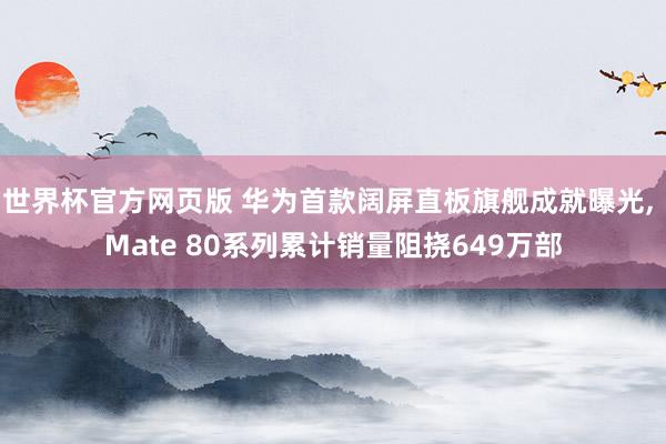 世界杯官方网页版 华为首款阔屏直板旗舰成就曝光， Mate 80系列累计销量阻挠649万部