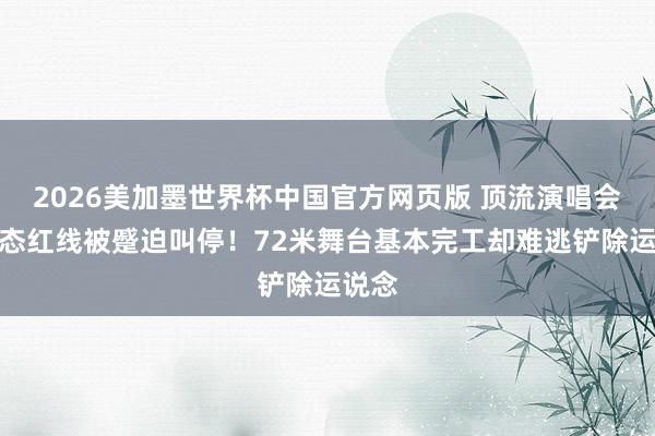 2026美加墨世界杯中国官方网页版 顶流演唱会踩生态红线被蹙迫叫停！72米舞台基本完工却难逃铲除运说念