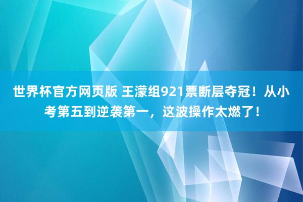 世界杯官方网页版 王濛组921票断层夺冠！从小考第五到逆袭第一，这波操作太燃了！