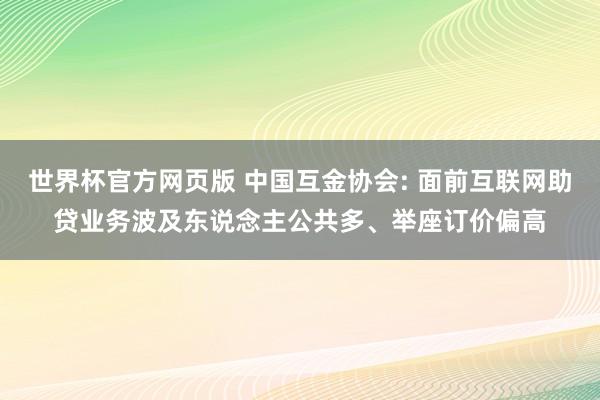 世界杯官方网页版 中国互金协会: 面前互联网助贷业务波及东说念主公共多、举座订价偏高