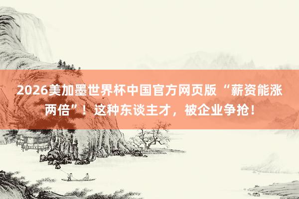 2026美加墨世界杯中国官方网页版 “薪资能涨两倍”！这种东谈主才，被企业争抢！