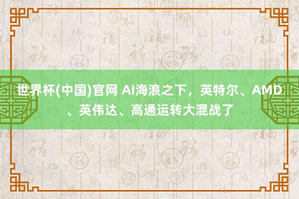 世界杯(中国)官网 AI海浪之下,英特尔、AMD、英伟达、高通运转大混战了
