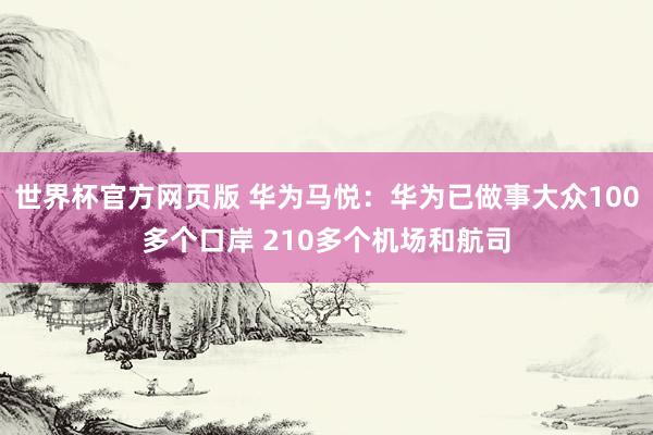 世界杯官方网页版 华为马悦：华为已做事大众100多个口岸 210多个机场和航司