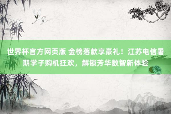 世界杯官方网页版 金榜落款享豪礼！江苏电信暑期学子购机狂欢，解锁芳华数智新体验