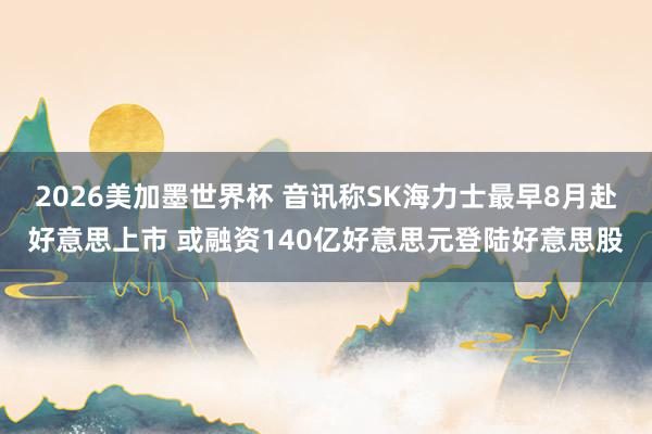 2026美加墨世界杯 音讯称SK海力士最早8月赴好意思上市 或融资140亿好意思元登陆好意思股
