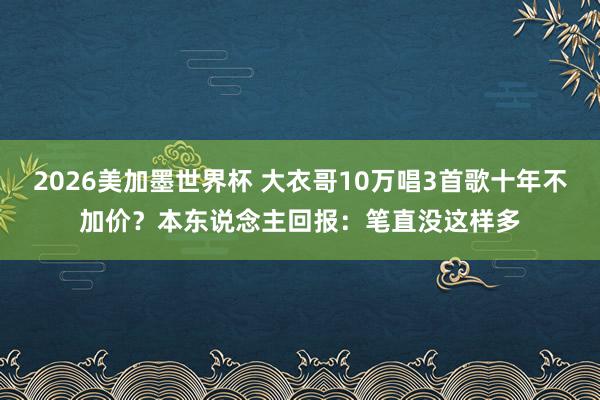 2026美加墨世界杯 大衣哥10万唱3首歌十年不加价？本东说念主回报：笔直没这样多
