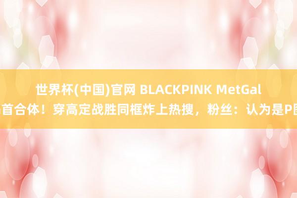 世界杯(中国)官网 BLACKPINK MetGala首合体!穿高定战胜同框炸上热搜,粉丝:认为是P图