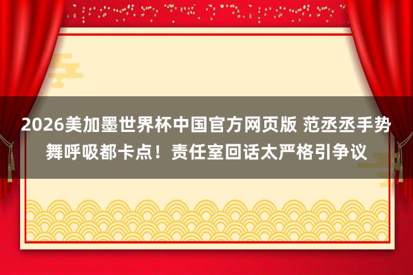 2026美加墨世界杯中国官方网页版 范丞丞手势舞呼吸都卡点！责任室回话太严格引争议