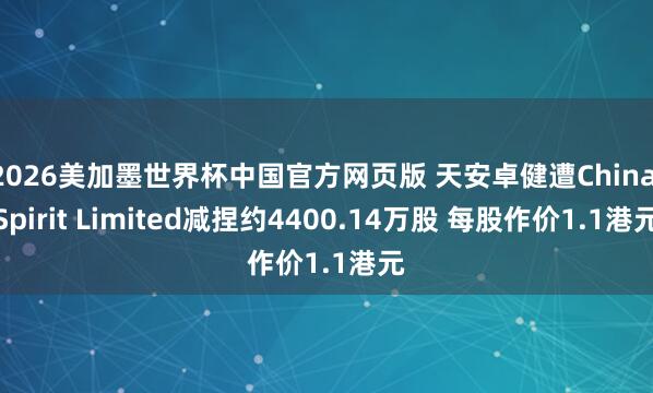 2026美加墨世界杯中国官方网页版 天安卓健遭China Spirit Limited减捏约4400.14万股 每股作价1.1港元