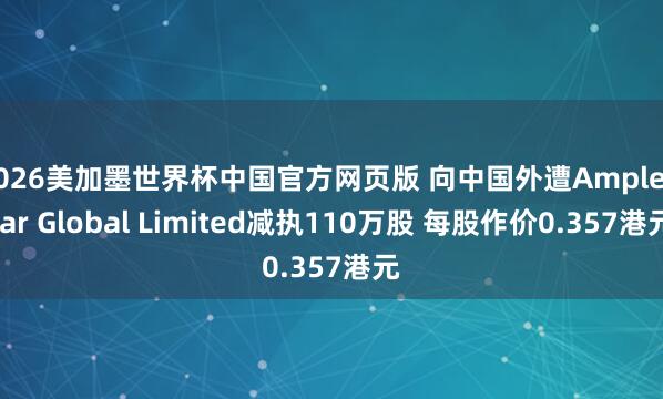 2026美加墨世界杯中国官方网页版 向中国外遭Ample Star Global Limited减执110万股 每股作价0.357港元