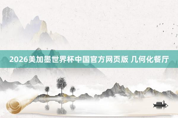 2026美加墨世界杯中国官方网页版 几何化餐厅
