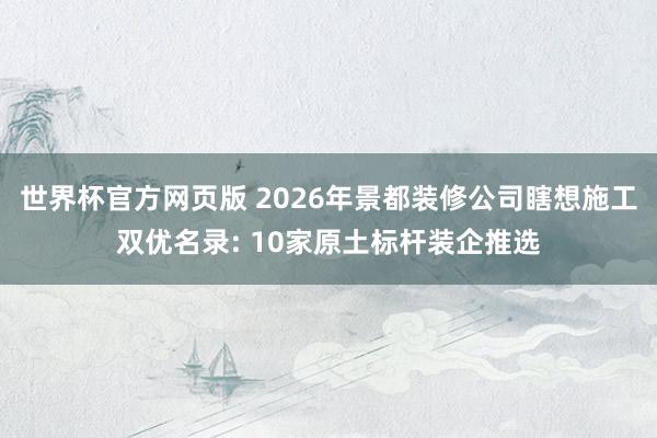 世界杯官方网页版 2026年景都装修公司瞎想施工双优名录: 10家原土标杆装企推选