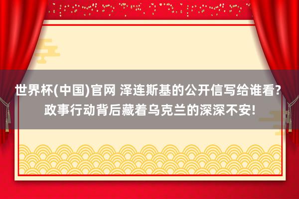 世界杯(中国)官网 泽连斯基的公开信写给谁看? 政事行动背后藏着乌克兰的深深不安!
