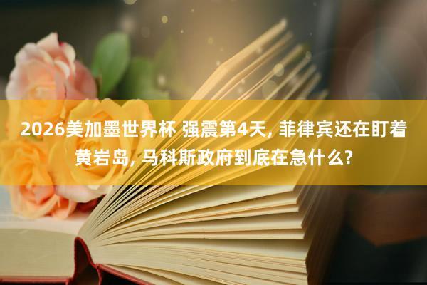 2026美加墨世界杯 强震第4天， 菲律宾还在盯着黄岩岛， 马科斯政府到底在急什么?