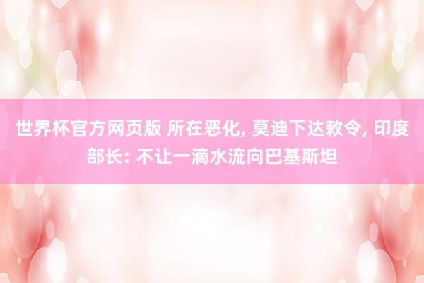 世界杯官方网页版 所在恶化， 莫迪下达敕令， 印度部长: 不让一滴水流向巴基斯坦