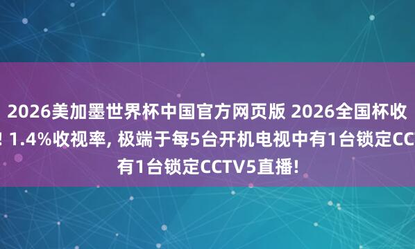 2026美加墨世界杯中国官方网页版 2026全国杯收视率爆了! 1.4%收视率， 极端于每5台开机电视中有1台锁定CCTV5直播!