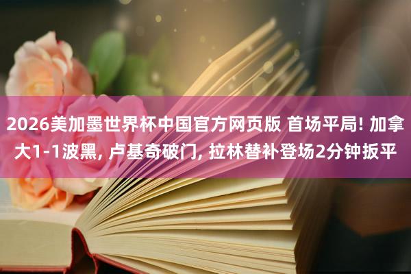 2026美加墨世界杯中国官方网页版 首场平局! 加拿大1-1波黑, 卢基奇破门, 拉林替补登场2分钟扳平