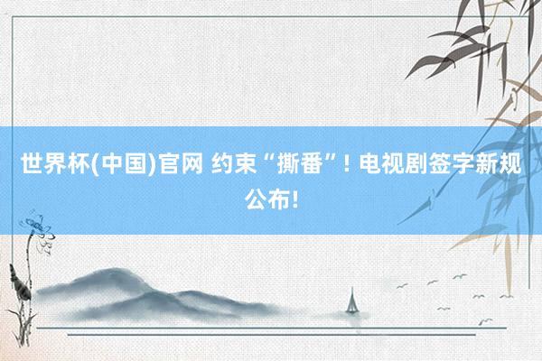 世界杯(中国)官网 约束“撕番”! 电视剧签字新规公布!
