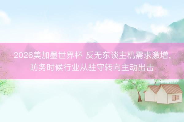 2026美加墨世界杯 反无东谈主机需求激增，防务时候行业从驻守转向主动出击