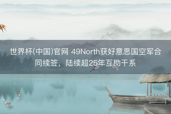 世界杯(中国)官网 49North获好意思国空军合同续签，陆续超25年互助干系