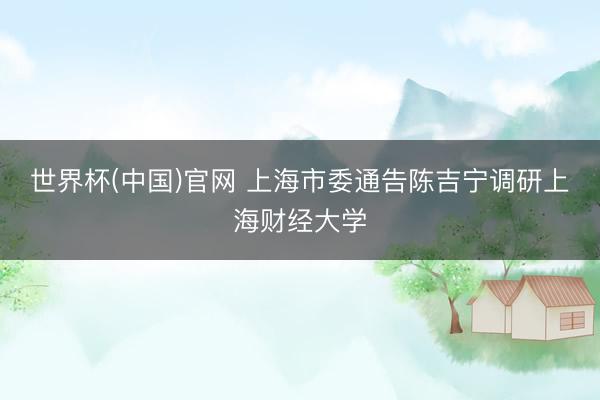 世界杯(中国)官网 上海市委通告陈吉宁调研上海财经大学