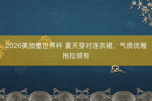 2026美加墨世界杯 夏天穿对连衣裙,气质优雅拖拉领有