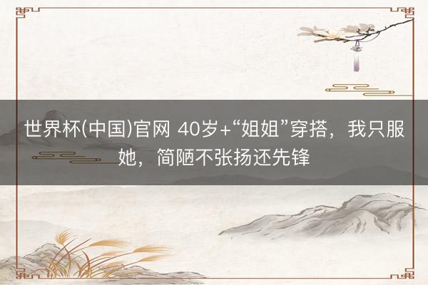世界杯(中国)官网 40岁+“姐姐”穿搭，我只服她，简陋不张扬还先锋