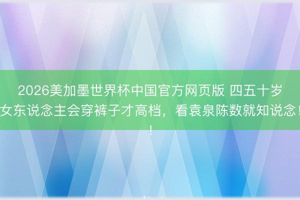 2026美加墨世界杯中国官方网页版 四五十岁女东说念主会穿裤子才高档，看袁泉陈数就知说念！