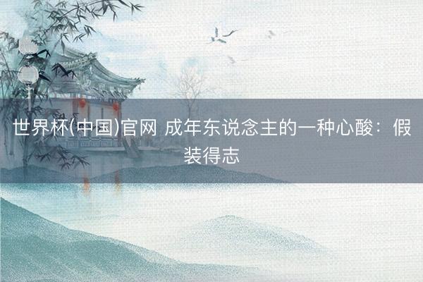 世界杯(中国)官网 成年东说念主的一种心酸：假装得志
