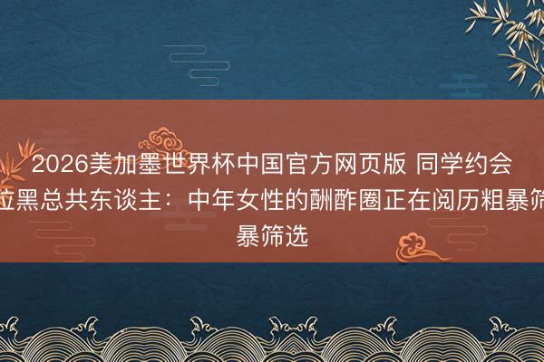 2026美加墨世界杯中国官方网页版 同学约会后拉黑总共东谈主：中年女性的酬酢圈正在阅历粗暴筛选