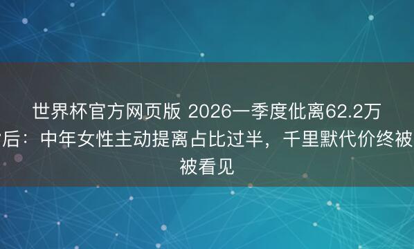 世界杯官方网页版 2026一季度仳离62.2万对背后：中年女性主动提离占比过半，千里默代价终被看见