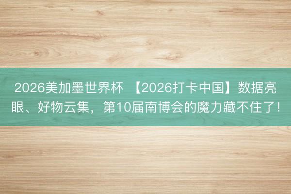 2026美加墨世界杯 【2026打卡中国】数据亮眼、好物云集，第10届南博会的魔力藏不住了！