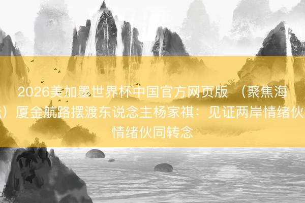 2026美加墨世界杯中国官方网页版 （聚焦海峡论坛）厦金航路摆渡东说念主杨家祺：见证两岸情绪伙同转念